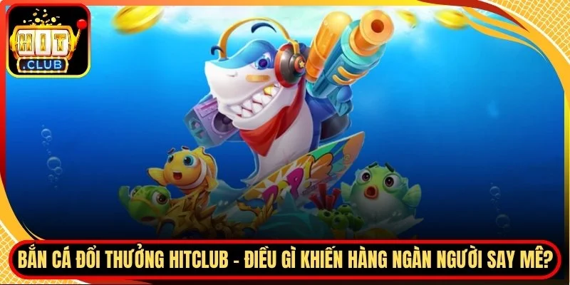 Ban ca doi thuong hitclub dieu gi khien hang ngan nguoi say me