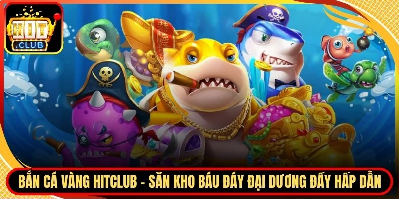 Ban ca vang hitclub san kho bau day dai duong day hap dan