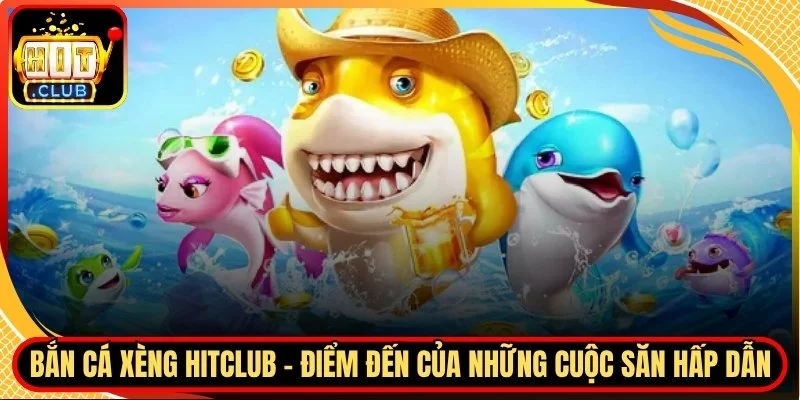 Ban ca xeng hitclub diem den cua nhung cuoc san hap dan